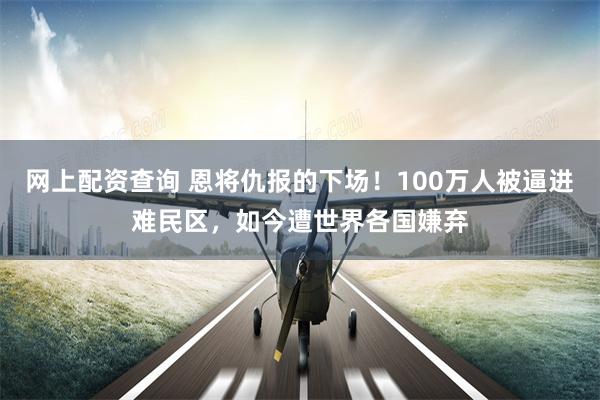 网上配资查询 恩将仇报的下场！100万人被逼进难民区，如今遭世界各国嫌弃