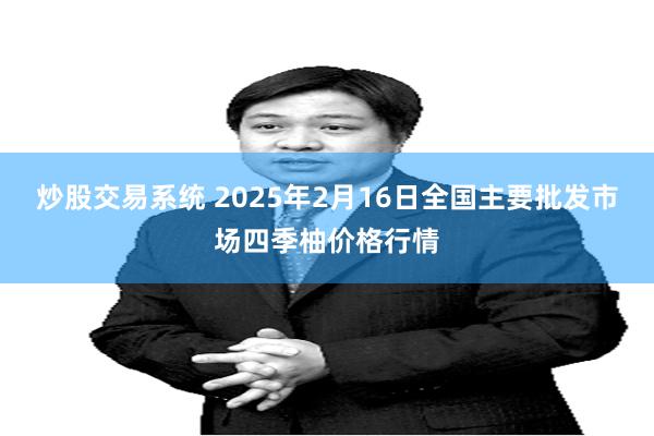 炒股交易系统 2025年2月16日全国主要批发市场四季柚价格行情