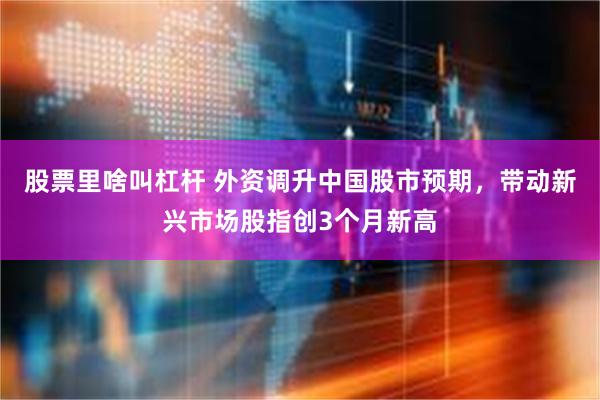 股票里啥叫杠杆 外资调升中国股市预期，带动新兴市场股指创3个月新高