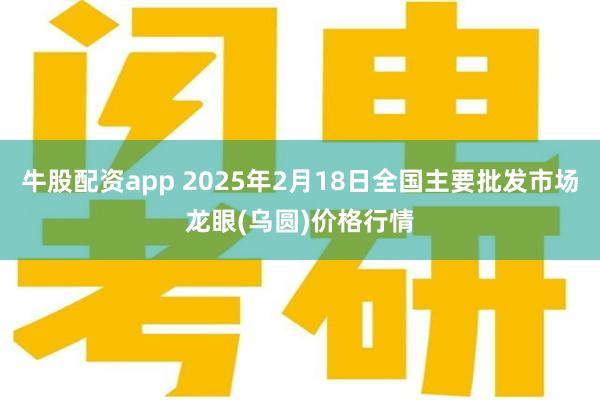 牛股配资app 2025年2月18日全国主要批发市场龙眼(乌圆)价格行情