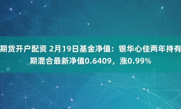 期货开户配资 2月19日基金净值：银华心佳两年持有期混合最新净值0.6409，涨0.99%