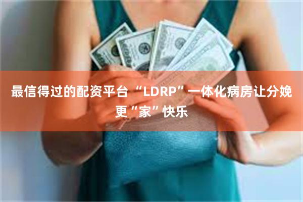 最信得过的配资平台 “LDRP”一体化病房让分娩更“家”快乐