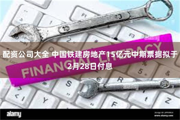 配资公司大全 中国铁建房地产15亿元中期票据拟于2月28日付息