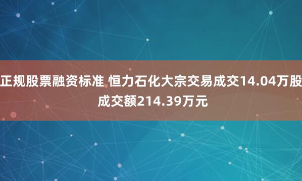 正规股票融资标准 恒力石化大宗交易成交14.04万股 成交额214.39万元