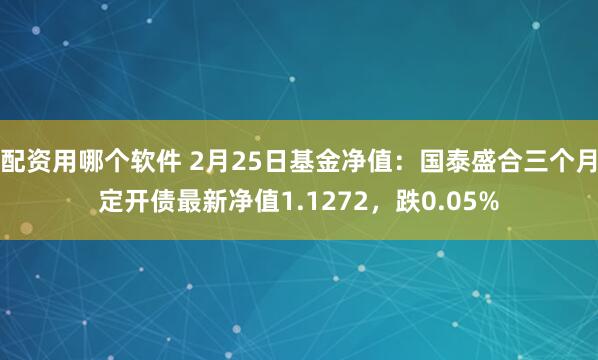 配资用哪个软件 2月25日基金净值：国泰盛合三个月定开债最新净值1.1272，跌0.05%