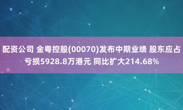 配资公司 金粤控股(00070)发布中期业绩 股东应占亏损5928.8万港元 同比扩大214.68%