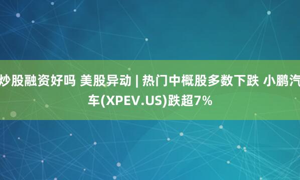 炒股融资好吗 美股异动 | 热门中概股多数下跌 小鹏汽车(XPEV.US)跌超7%