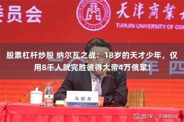 股票杠杆炒股 纳尔瓦之战：18岁的天才少年，仅用8千人就完胜彼得大帝4万俄军！