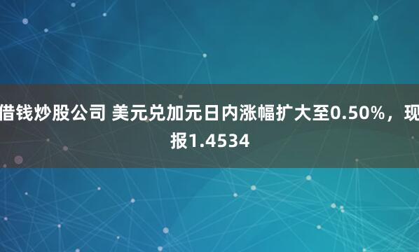 借钱炒股公司 美元兑加元日内涨幅扩大至0.50%，现报1.4534