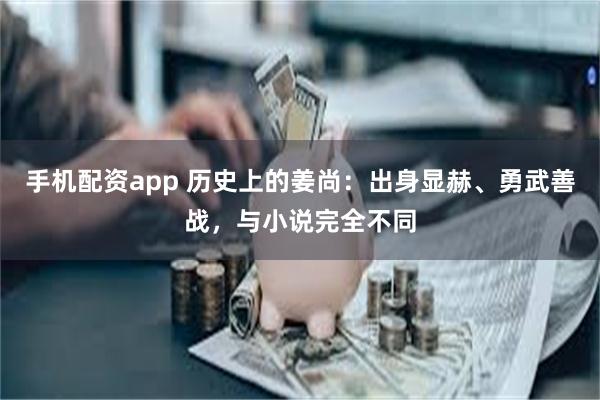 手机配资app 历史上的姜尚：出身显赫、勇武善战，与小说完全不同