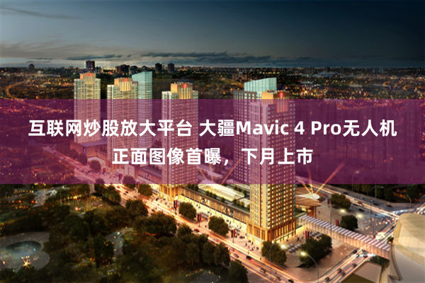 互联网炒股放大平台 大疆Mavic 4 Pro无人机正面图像首曝，下月上市