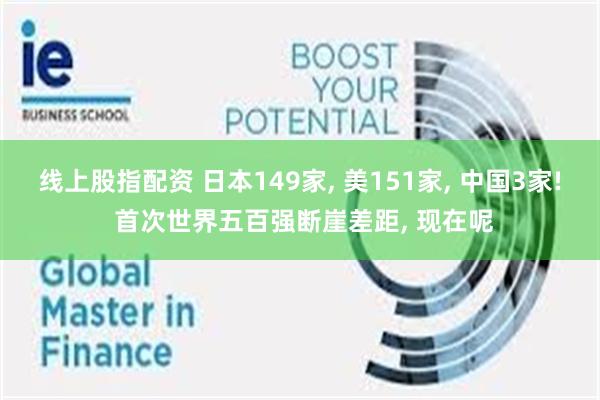 线上股指配资 日本149家, 美151家, 中国3家! 首次世界五百强断崖差距, 现在呢