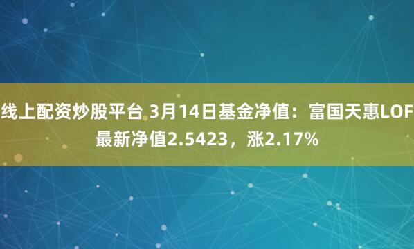 线上配资炒股平台 3月14日基金净值：富国天惠LOF最新净值2.5423，涨2.17%