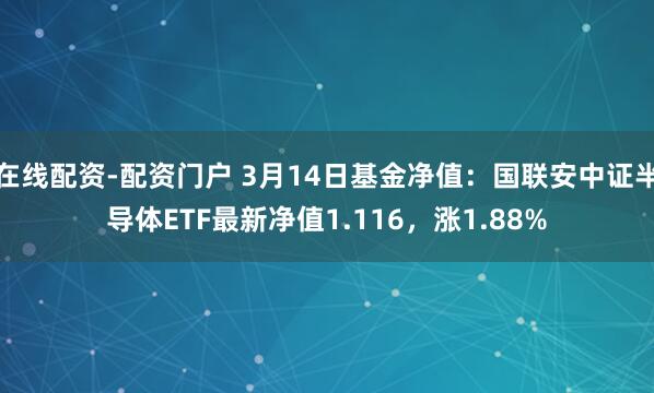 在线配资-配资门户 3月14日基金净值：国联安中证半导体ETF最新净值1.116，涨1.88%