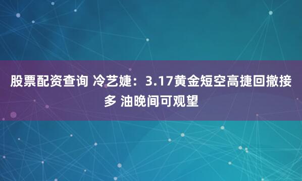 股票配资查询 冷艺婕：3.17黄金短空高捷回撤接多 油晚间可观望