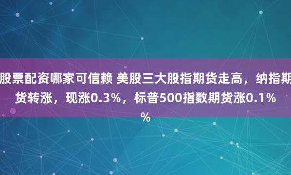 股票配资哪家可信赖 美股三大股指期货走高，纳指期货转涨，现涨0.3%，标普500指数期货涨0.1%